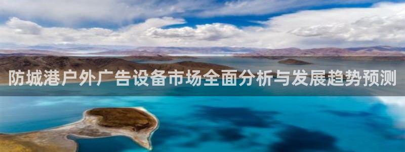 杏宇平台登录方法：防城港户外广告设备市场全面分析与发展趋势预测