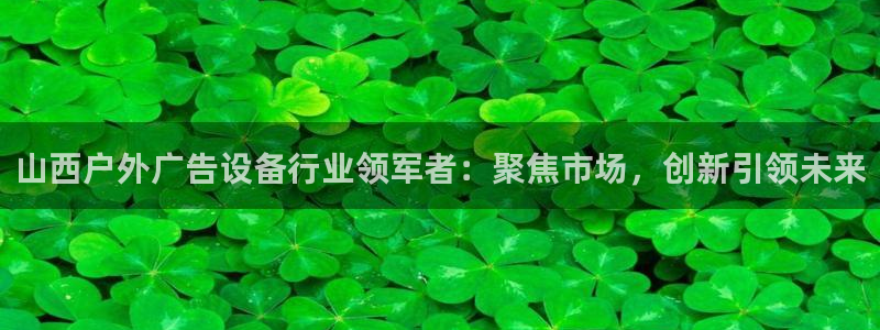 杏宇平台代理多少钱一次：山西户外广告设备行业领军者：聚焦市场，创新引领未来