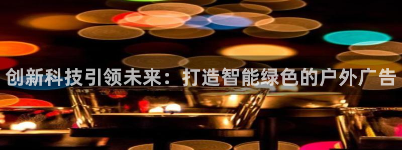 杏宇平台代理怎么样可靠吗：创新科技引领未来：打造智能绿色的户外广告