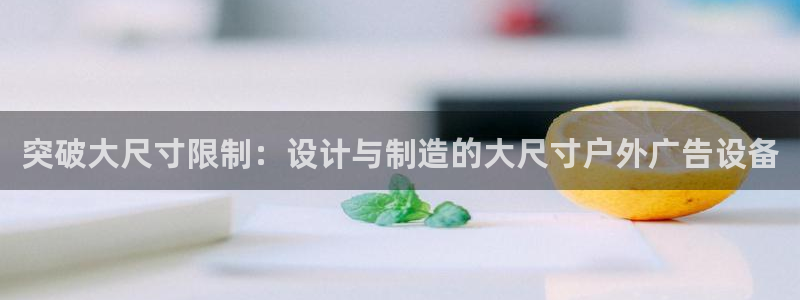 杏宇平台怎么样知乎：突破大尺寸限制：设计与制造的大尺寸户外广告设备
