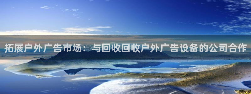 杏宇平台代理怎么赚钱快：拓展户外广告市场：与回收回收户外广告设备的公司合作