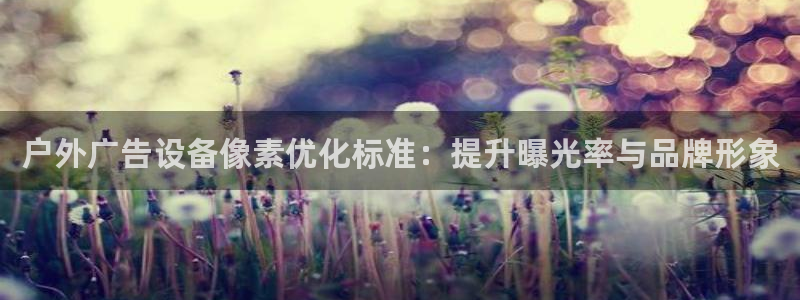 杏宇平台主管：户外广告设备像素优化标准：