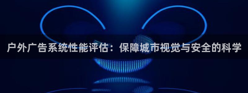 杏宇平台总代理是谁：户外广告系统性能评估：保障城市视觉与安全的科学