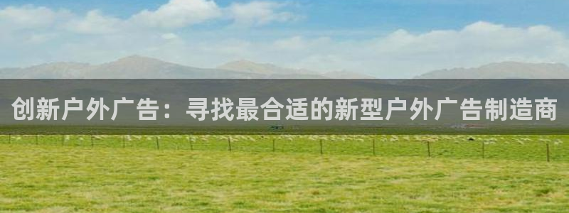杏宇平台代理多少钱：创新户外广告：寻找最合适的新型户外广告制造商