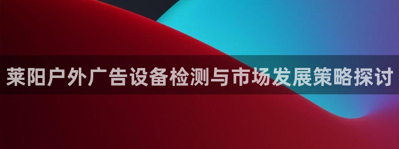 杏宇平台登陆：莱阳户外广告设备检测与市场发展策略探讨