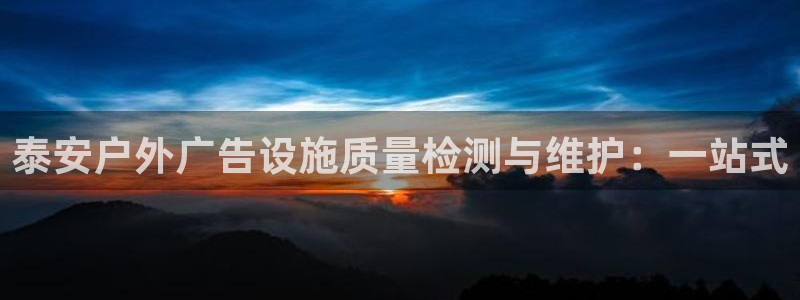 杏宇平台招商怎么样：泰安户外广告设施质量检测与维护：一站式