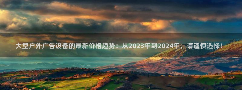 杏宇平台总代理电话：大型户外广告设备的最新价格趋势：从2023年到2024年，请谨慎选择！