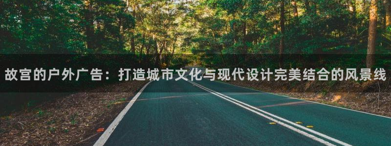 杏宇平台招商电话号码：故宫的户外广告：打造城市文化与现代设计完美结合的风景线