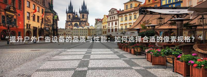 杏宇平台官网注册：“提升户外广告设备的品质与性能：如何选择合适的像素规格？”