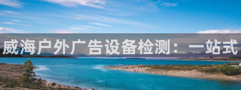 杏宇官方平台官网：威海户外广告设备检测：一站式