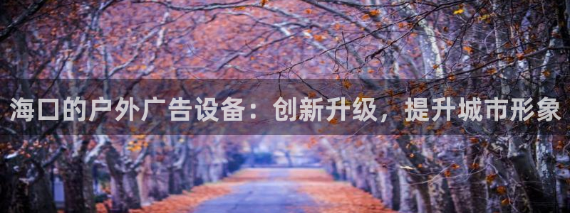 杏宇平台招商电话号码：海口的户外广告设备：创新升级，提升城市形象