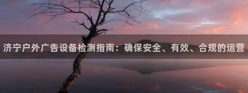 杏宇平台代理怎么样啊：济宁户外广告设备检测指南：确保安全、有效、合规的运营