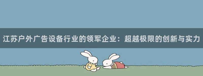 杏宇平台代理多少钱一个：江苏户外广告设备行业的领军企业：超越极限的创新与实力