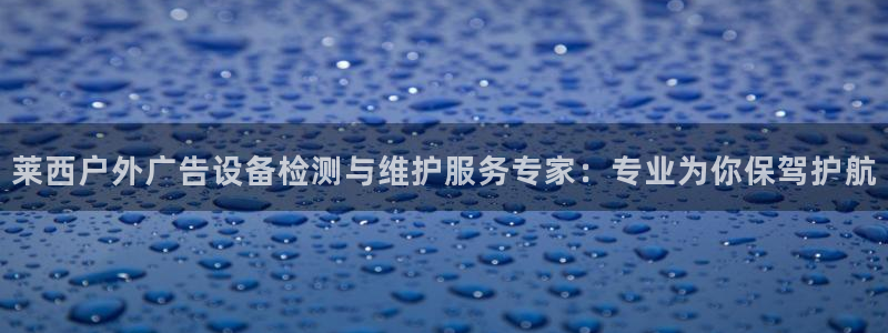 杏宇平台注册登录：莱西户外广告设备检测与维护服务专家：专业为你保驾护航