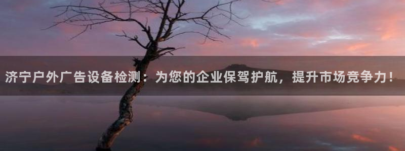 杏宇平台注册地址：济宁户外广告设备检测：为您的企业保驾护航，提升市场竞争力！