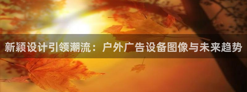 杏宇平台招商怎么样：新颖设计引领潮流：户外广告设备图像与未来趋势