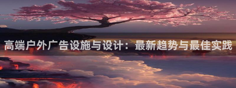 杏宇平台怎么样知乎：高端户外广告设施与设计：最新趋势与最佳实践