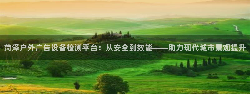 杏宇平台主管：菏泽户外广告设备检测平台：