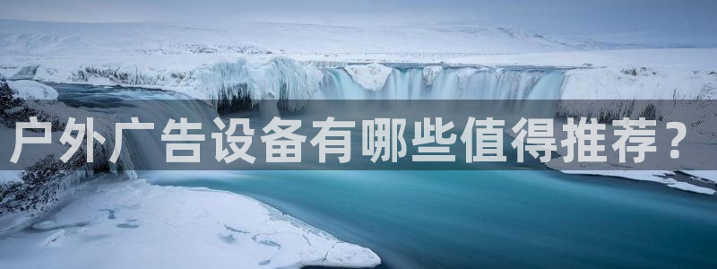 杏宇平台招商电话号码：户外广告设备有哪些值得推荐？
