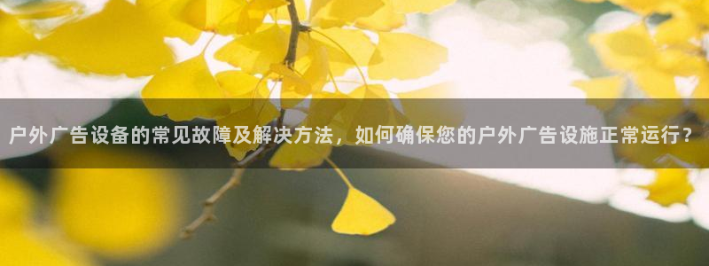 杏宇平台登录步骤：户外广告设备的常见故障及解决方法，如何确保您的户外广告设施正常运行？