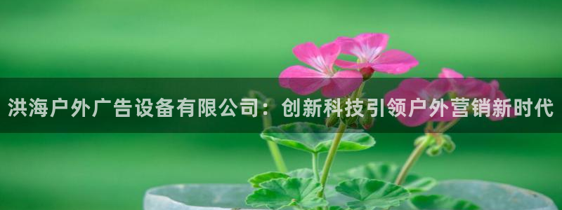 杏宇平台登录步骤是什么：洪海户外广告设备有限公司：创新科技引领户外营销新时代