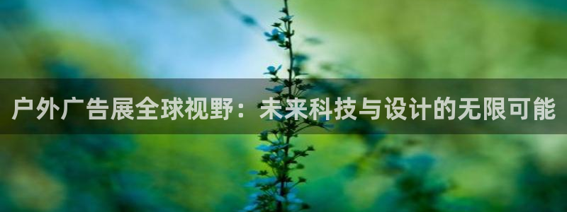 杏宇官方平台官网下载：户外广告展全球视野：未来科技与设计的无限可能